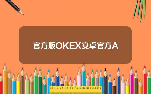 官方版OKEX安卓官方APP，欧亿交易平台最新下载渠道。