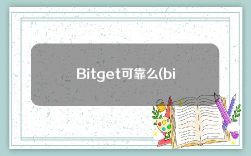Bitget可靠么(bitkeep可靠吗)