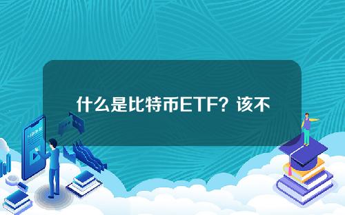 什么是比特币ETF？该不该投资比特币ETF？