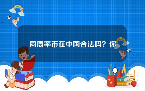 圆周率币在中国合法吗？你一定要知道_Pi币在中国是否合法吗？