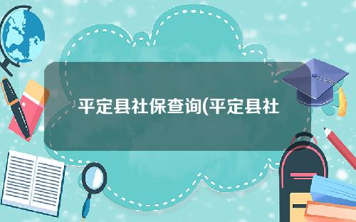 平定县社保查询(平定县社保查询系统)