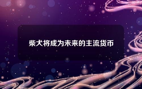 柴犬将成为未来的主流货币。柴犬未来发展前景分析。