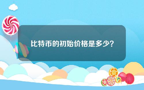 比特币的初始价格是多少？(比特币的初始价格)