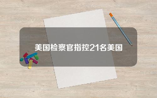 美国检察官指控21名美国公民参与跨国加密货币洗钱案件。