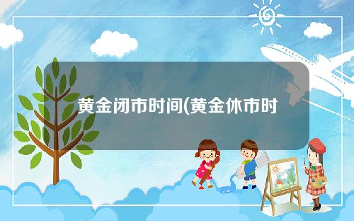 黄金闭市时间(黄金休市时间2021)