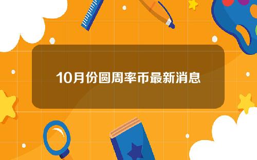 10月份圆周率币最新消息(2020年10月份圆周率币最新消息)