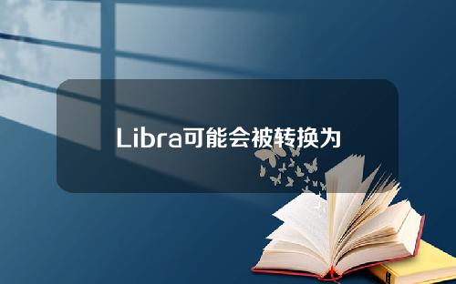 【惠州】Libra可能会被转换为支持多种数字法定货币，从而获得监管机构的批准。